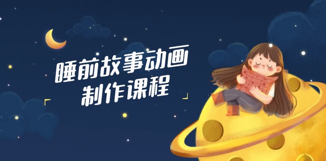 睡前故事动画制作课程，涵盖AI文案、配音、视频剪辑等，实现百分百原创-微众资源