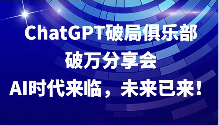 ChatGPT破局俱乐部破万分享会，AI时代来临，未来已来！-微众资源