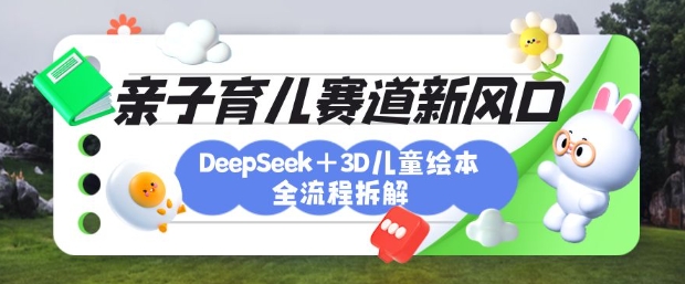 育儿赛道新风口：DeepSeek+3D绘本全流程拆解，月涨粉上W，还能培养亲子创造力-超级会员网