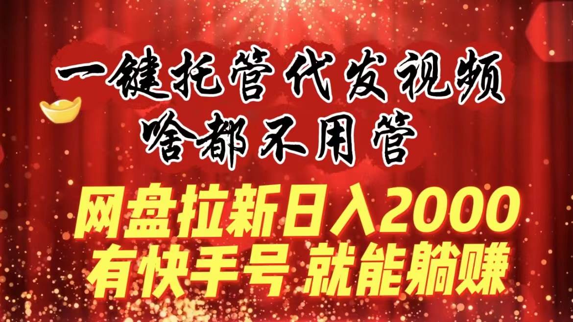 一键托管代发视频，啥都不用管，网盘拉新日入2000+，有快手号就能躺赚-微众资源