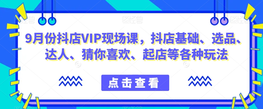 9月份抖店VIP现场课，抖音小店基础、选品、达人、猜你喜欢、起店等各种玩法-微众资源