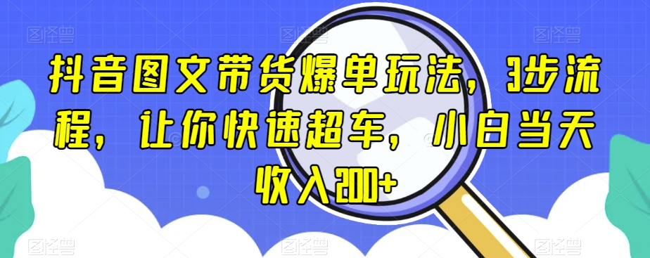 抖音图文带货爆单全新玩法，3步流程，让你快速超车，小白当天收入200+【揭秘】-微众资源