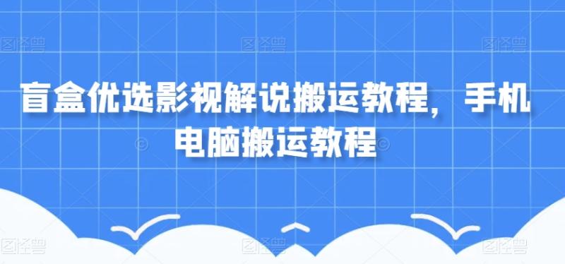 盲盒优选影视解说搬运教程玩法，单日入500+，手机电脑搬运教程来了-微众资源