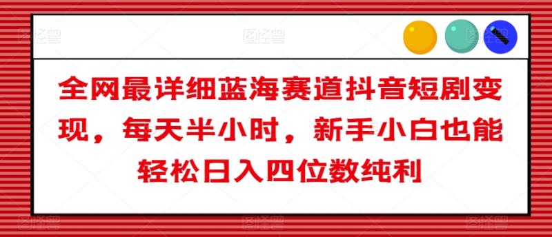 全网最详细蓝海赛道！抖音短剧变现玩法！每天半小时，新手小白也能轻松日入1000+纯利！-微众资源