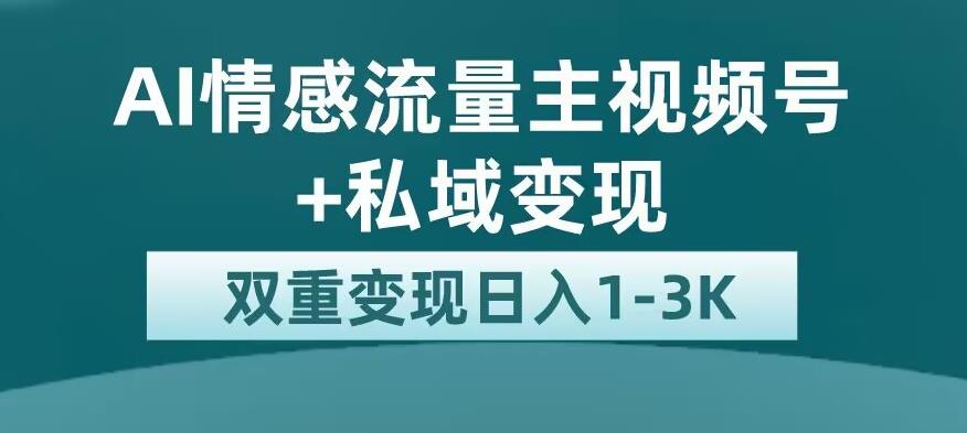 全新AI情感流量主视频号+私域变现，日入1-3K，平台巨大流量扶持【揭秘】-微众资源