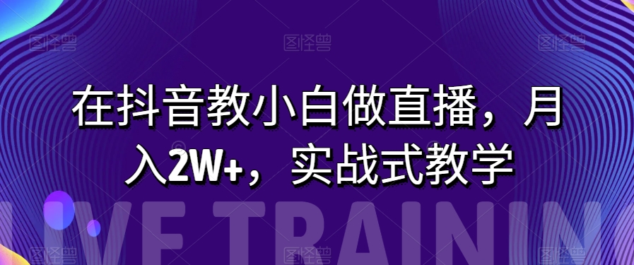 在抖音教小白做直播，月入2W+，实战手把手教学-微众资源