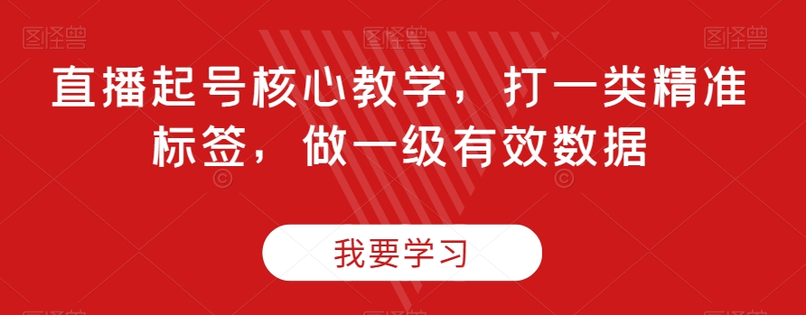 直播带货起号核心教学，打一类精准标签，做一级有效数据-微众资源