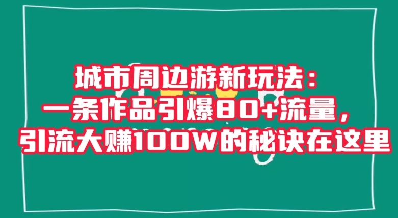 城市周边游新玩法：一条作品引爆80+流量，引流大赚100W的秘诀在这里【揭秘】-微众资源