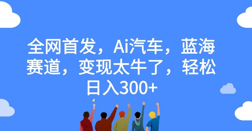 全网首发，AI汽车，蓝海赛道，变现太牛了，轻松日入300+【揭秘】-微众资源