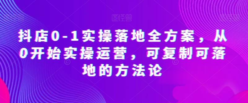 抖店0-1实操落地全方案，从0开始实操运营，可复制可落地的方法论-微众资源