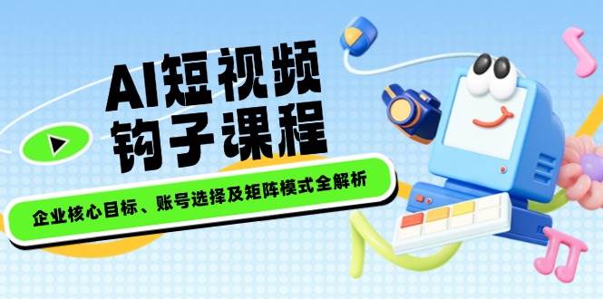 AI短视频钩子课程，企业核心目标、账号选择及矩阵模式全解析-微众资源