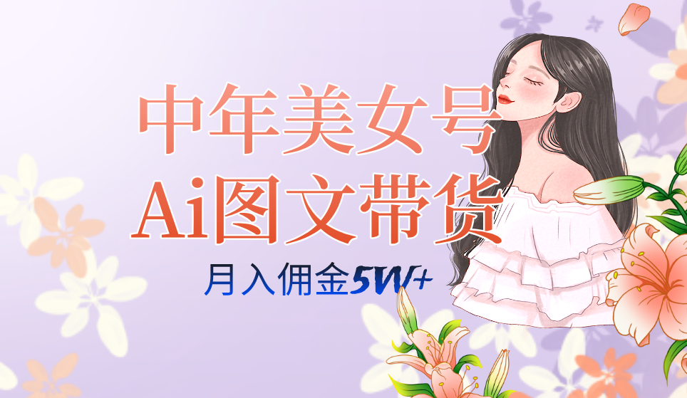 月入五位数，图文带货新玩法大揭秘：中年美女号带货玩法，全AI创作，可多账号矩阵操作！-微众资源