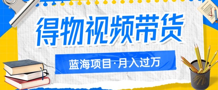 得物视频带货，轻松月入过万的蓝海项目，适合新人傻瓜式操作-微众资源