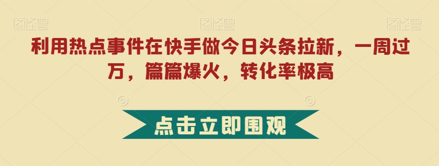 利用热点事件在快手做今日头条拉新，一周过万，篇篇爆火，转化率极高【揭秘】-微众资源