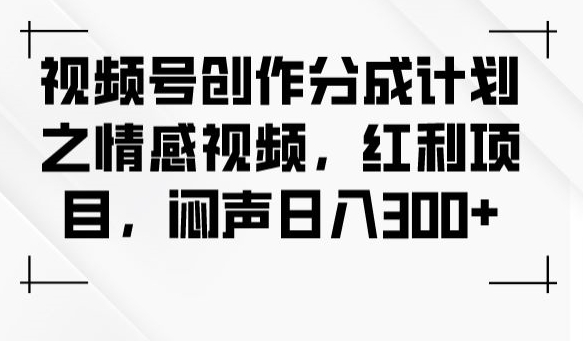 视频号创作分成计划，打造情感视频玩法，轻轻松松每日入账300元-微众资源