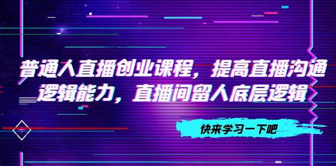 普通人直播创业，提高直播沟通逻辑能力，直播间留人底层逻辑（10节）-微众资源