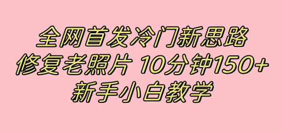 冷门项目，10分钟收益150+：修复老照片项目，适合新手操作，小红书引流爆单玩法！-微众资源