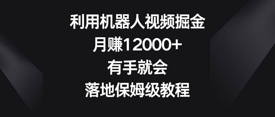 利用机器人视频掘金，月赚12000+，有手就会，落地保姆级教程-微众资源