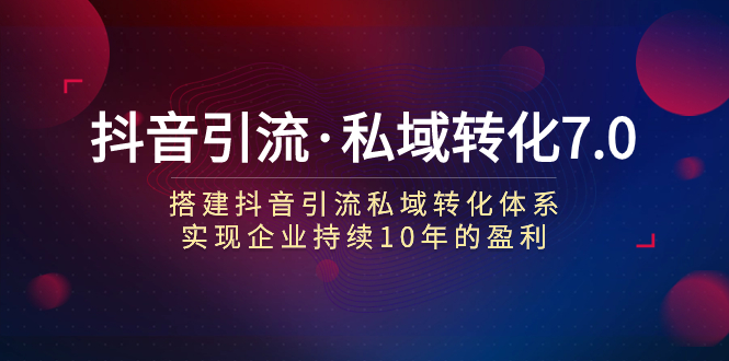 [引流变现] 抖音引流·私域转化7.0：搭建抖音引流·私域转化体系 实现企业持续10年盈利-微众资源