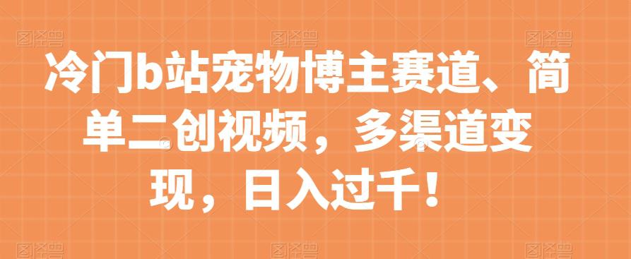 冷门B站宠物博主赛道：简单二创视频，多渠道变现，日入过千！-微众资源