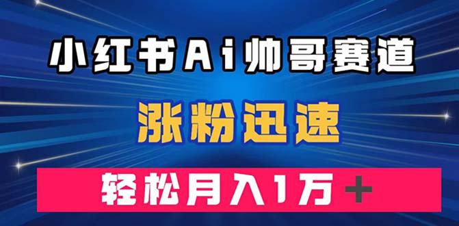 小红书AI帅哥赛道 ，涨粉迅速，轻松月入万元的冷门玩法（附软件）-微众资源