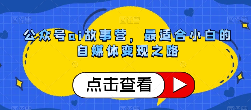 公众号ai故事营，最适合小白的自媒体变现之路-微众资源