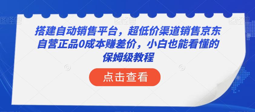 搭建自动销售平台，超低成本销售京东自营正品的保姆级教程！小白也能轻松上手，实现年入50万！-微众资源