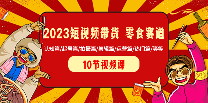 2023短视频带货 零食赛道 认知篇/起号篇/拍摄篇/剪辑篇/运营篇/热门篇/等等-微众资源