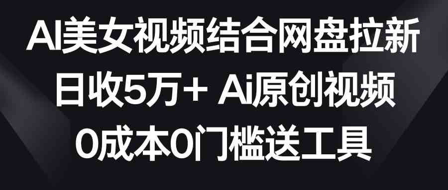 AI美女视频结合网盘拉新，日收5万+两分钟一条Ai原创视频，0成本0门槛送工具-微众资源