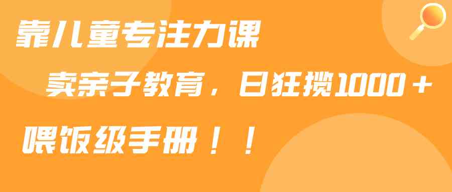 靠儿童专注力课程售卖亲子育儿课程，日暴力狂揽1000+，喂饭手册分享-微众资源