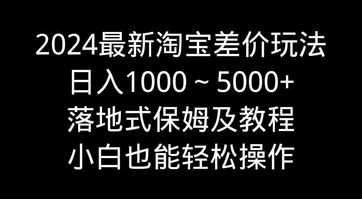 2024最新淘宝差价玩法，日入1000～5000+，落地式保姆及教程，小白也能轻松操作-微众资源