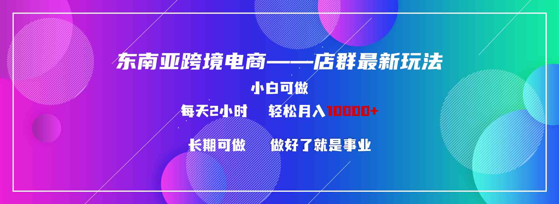 东南亚跨境电商店群新玩法2，小白每天两小时，轻松10000+-微众资源