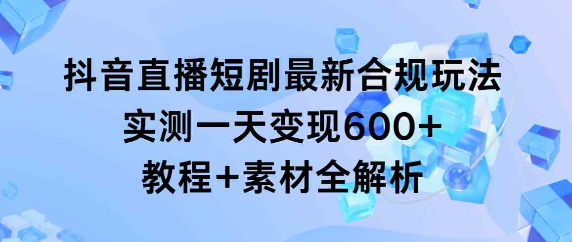 抖音直播短剧最新合规玩法，实测一天变现600+，教程+素材全解析-微众资源