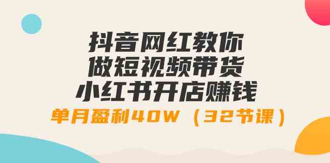 抖音网红教你做短视频带货+小红书开店赚钱，单月盈利40W（32节课）-微众资源