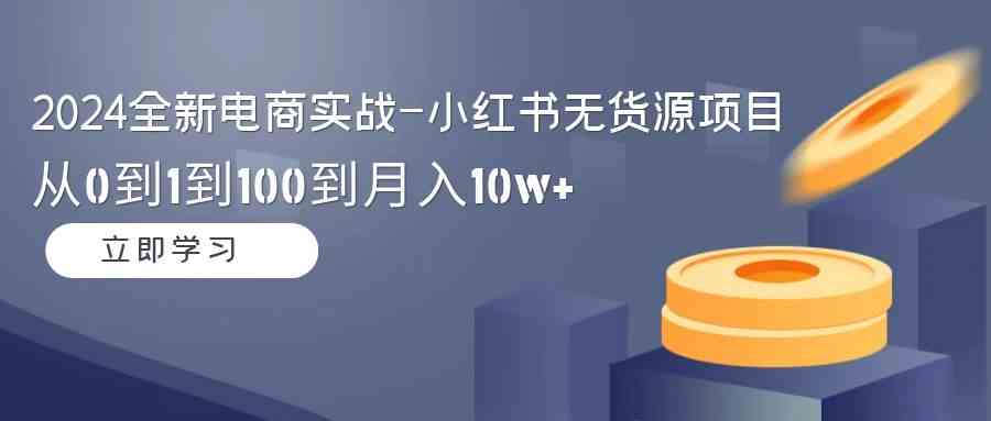 2024全新电商实战-小红书无货源项目：从0到1到100到月入10w+-微众资源