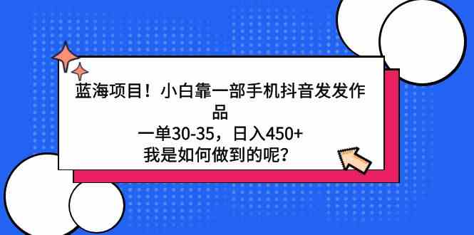 蓝海项目！小白靠一部手机抖音发发作品，一单30-35，日入450+，我是如何做到的呢？-微众资源