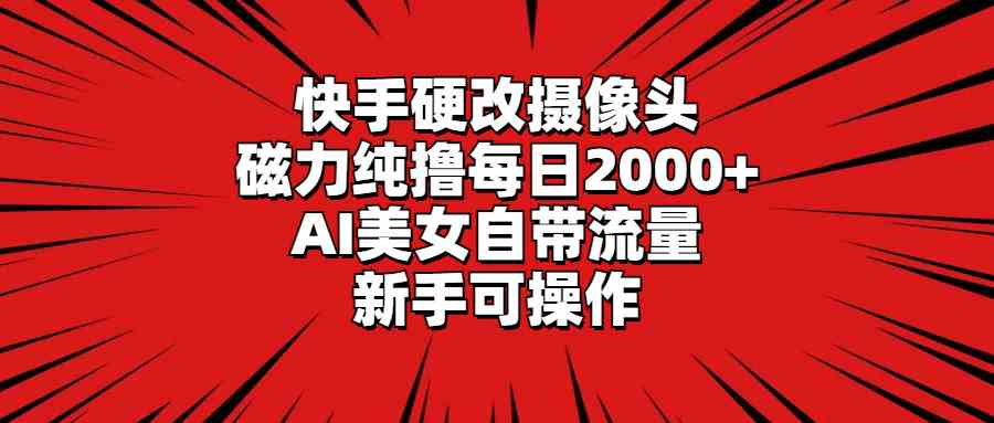 快手硬改摄像头，磁力纯撸每日2000+，AI美女自带流量，新手可操作-微众资源