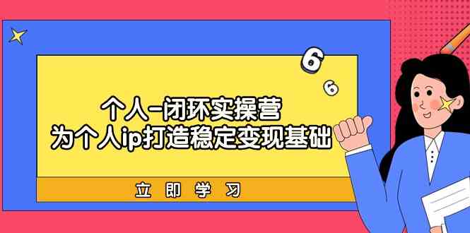 个人-闭环实操营：为个人ip打造稳定变现基础，从价值定位/爆款打造/产品体系搭建/精准引流获课/裂变到成交一套全部搞定，带你落地个人的商业变现课-微众资源