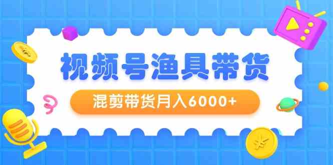 视频号渔具带货，混剪带货月入6000+，起号剪辑选品带货-微众资源