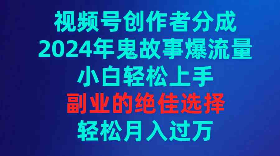 视频号创作者分成，2024年鬼故事爆流量，小白轻松上手，副业的绝佳选择，轻松月入过万-微众资源