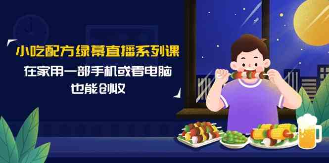 小吃配方绿幕直播系列课，在家用一部手机或者电脑也能创收（14节课）-微众资源