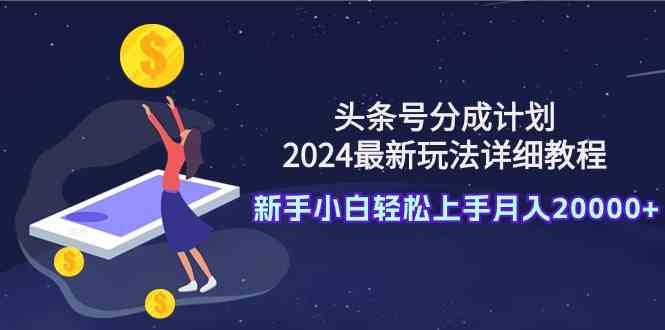 头条号分成计划：2024最新玩法详细教程，新手小白轻松上手月入20000+-微众资源