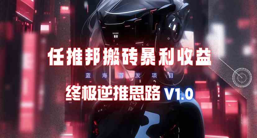 【限时蓝海】任推邦搬砖暴利吃收益_终极逆推思路V1.0-微众资源