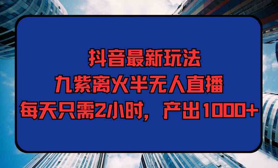 抖音最新玩法，九紫离火半无人直播，每天只需2小时，产出1000+-微众资源