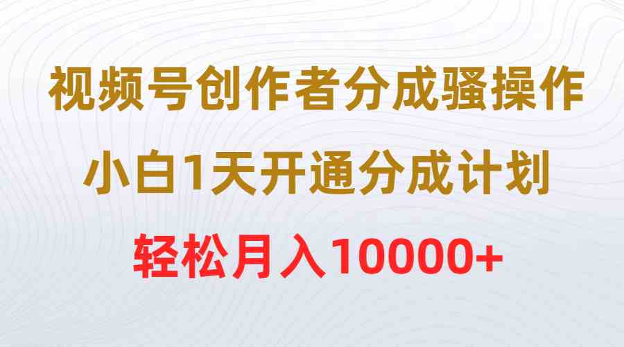 视频号创作者分成骚操作，小白1天开通分成计划，轻松月入10000+-微众资源