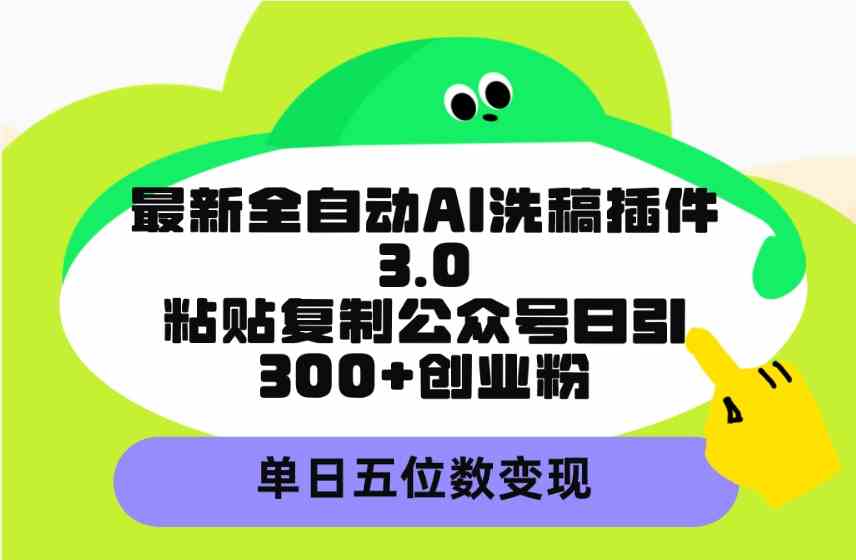 最新全自动AI洗稿插件3.0，粘贴复制公众号日引300+创业粉，单日五位数变现-微众资源