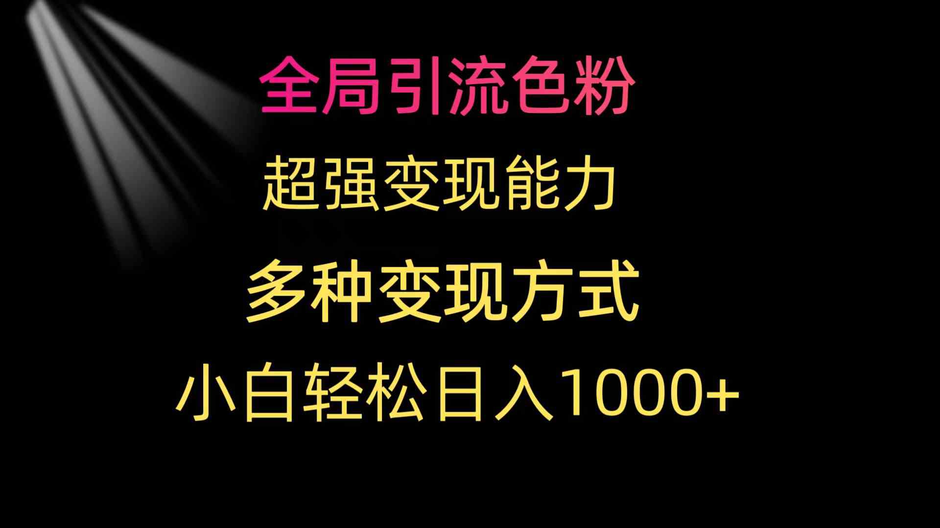 全局引流色粉，超强变现能力，多种变现方式，小白轻松日入1000+-微众资源