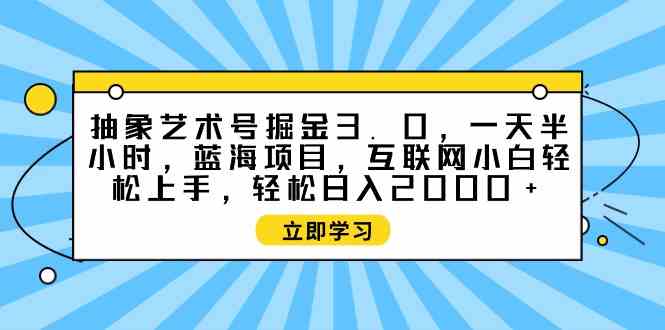 抽象艺术号掘金3.0，一天半小时 ，蓝海项目， 互联网小白轻松上手，轻松日入2000+-微众资源