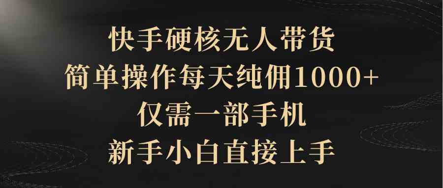 快手硬核无人带货，简单操作每天纯佣1000+，仅需一部手机，新手小白直接上手-微众资源