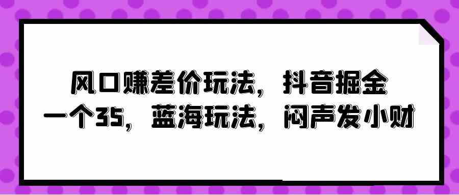 风口赚差价玩法，抖音掘金，一个35，蓝海玩法，闷声发小财-微众资源